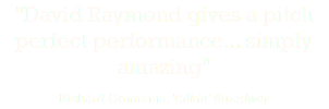 "David Raymond gives a pitch perfect performance... simply amazing" Richard Connema, Talkin' Broadway