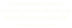 "a bromance made in heaven... these two played off each other brilliantly" Ashley Webb, Stark Insider